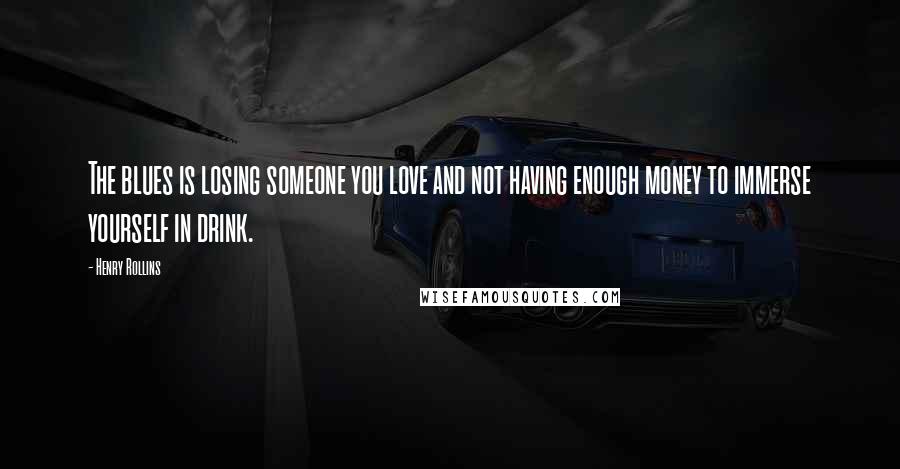 Henry Rollins Quotes: The blues is losing someone you love and not having enough money to immerse yourself in drink.