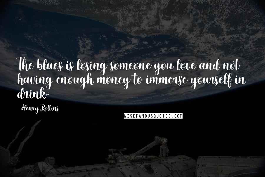 Henry Rollins Quotes: The blues is losing someone you love and not having enough money to immerse yourself in drink.