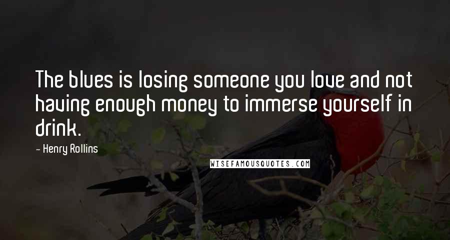 Henry Rollins Quotes: The blues is losing someone you love and not having enough money to immerse yourself in drink.