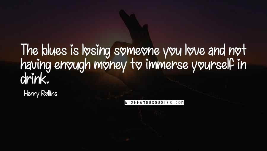 Henry Rollins Quotes: The blues is losing someone you love and not having enough money to immerse yourself in drink.