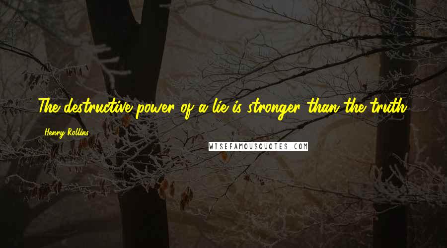 Henry Rollins Quotes: The destructive power of a lie is stronger than the truth.