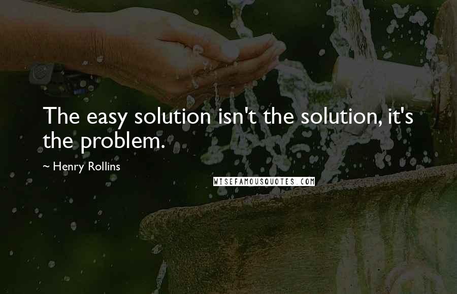 Henry Rollins Quotes: The easy solution isn't the solution, it's the problem.