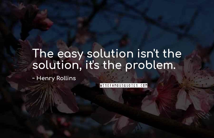 Henry Rollins Quotes: The easy solution isn't the solution, it's the problem.