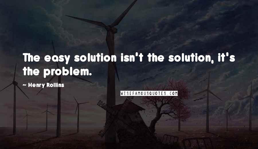 Henry Rollins Quotes: The easy solution isn't the solution, it's the problem.