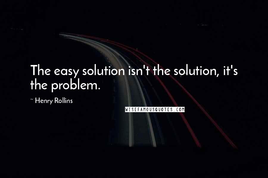 Henry Rollins Quotes: The easy solution isn't the solution, it's the problem.