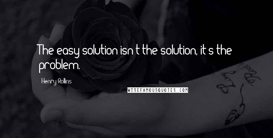 Henry Rollins Quotes: The easy solution isn't the solution, it's the problem.