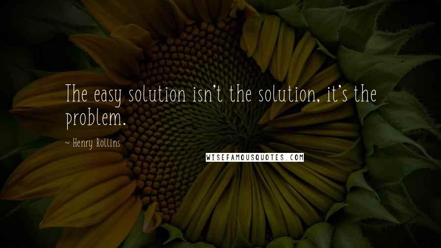 Henry Rollins Quotes: The easy solution isn't the solution, it's the problem.