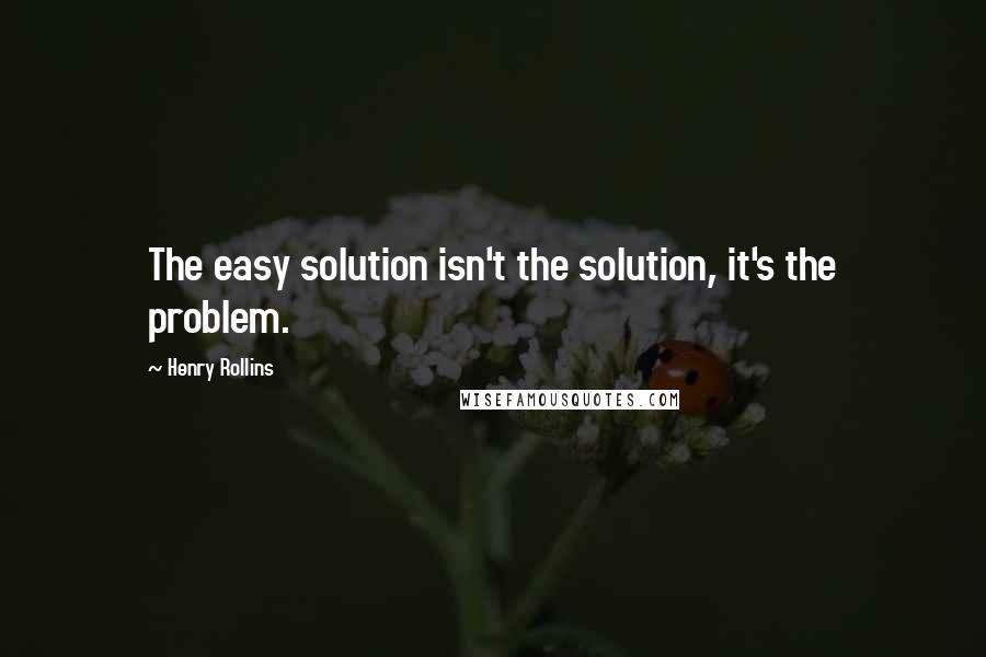 Henry Rollins Quotes: The easy solution isn't the solution, it's the problem.