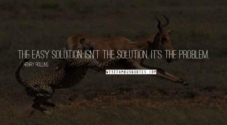Henry Rollins Quotes: The easy solution isn't the solution, it's the problem.
