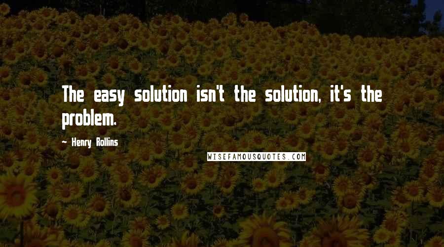 Henry Rollins Quotes: The easy solution isn't the solution, it's the problem.