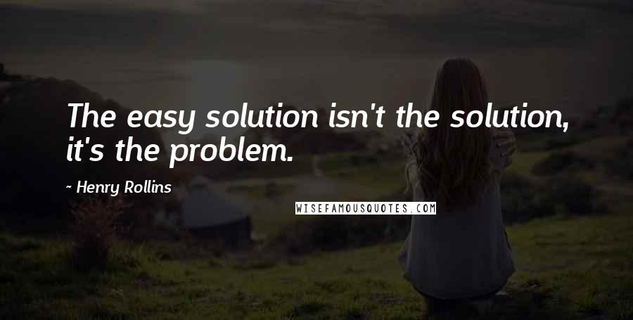 Henry Rollins Quotes: The easy solution isn't the solution, it's the problem.