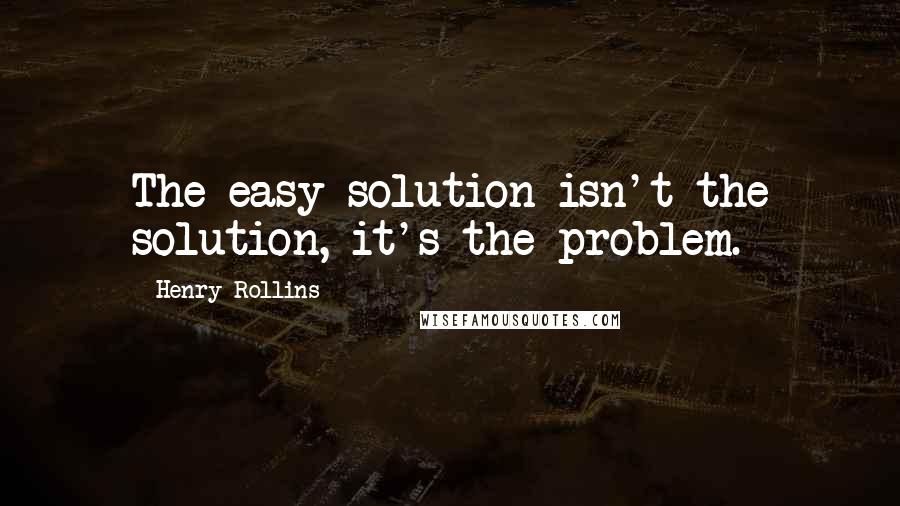 Henry Rollins Quotes: The easy solution isn't the solution, it's the problem.