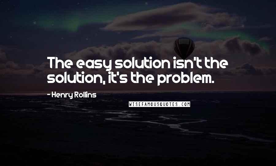 Henry Rollins Quotes: The easy solution isn't the solution, it's the problem.