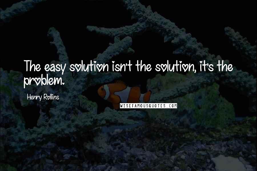 Henry Rollins Quotes: The easy solution isn't the solution, it's the problem.