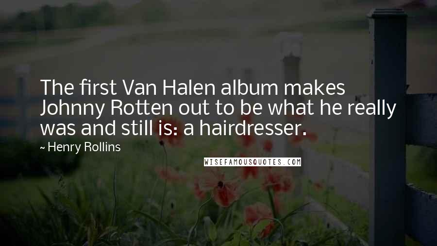 Henry Rollins Quotes: The first Van Halen album makes Johnny Rotten out to be what he really was and still is: a hairdresser.