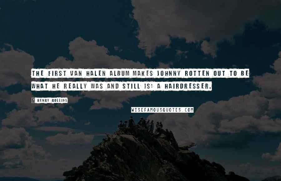 Henry Rollins Quotes: The first Van Halen album makes Johnny Rotten out to be what he really was and still is: a hairdresser.