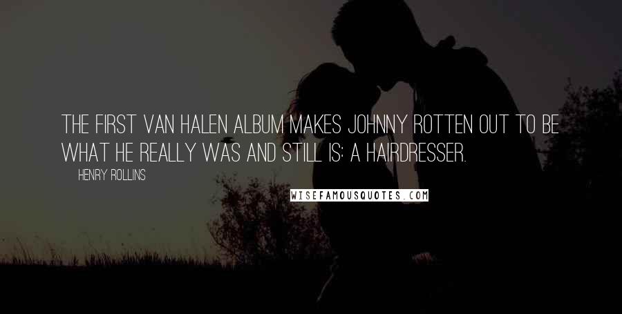 Henry Rollins Quotes: The first Van Halen album makes Johnny Rotten out to be what he really was and still is: a hairdresser.