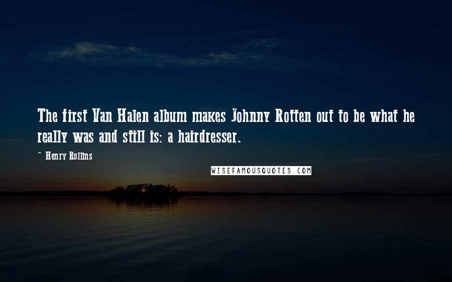 Henry Rollins Quotes: The first Van Halen album makes Johnny Rotten out to be what he really was and still is: a hairdresser.