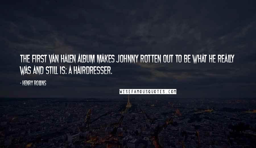 Henry Rollins Quotes: The first Van Halen album makes Johnny Rotten out to be what he really was and still is: a hairdresser.