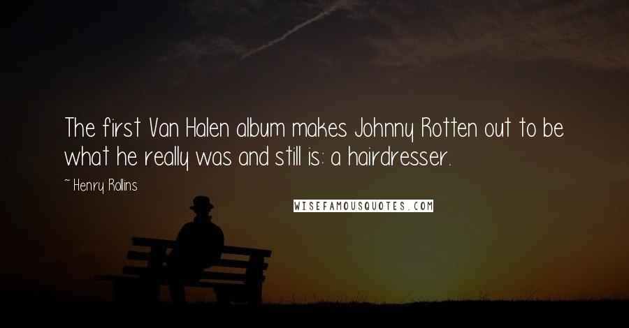 Henry Rollins Quotes: The first Van Halen album makes Johnny Rotten out to be what he really was and still is: a hairdresser.