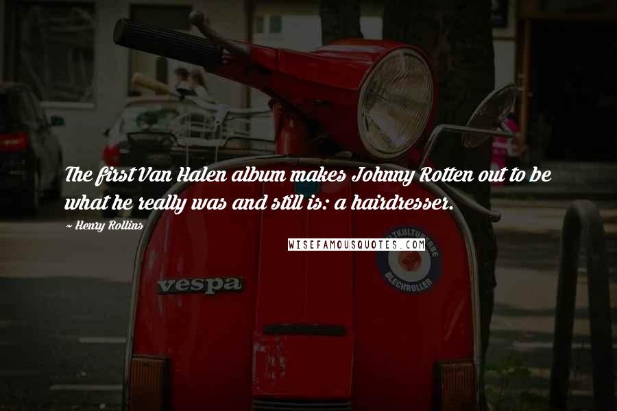 Henry Rollins Quotes: The first Van Halen album makes Johnny Rotten out to be what he really was and still is: a hairdresser.