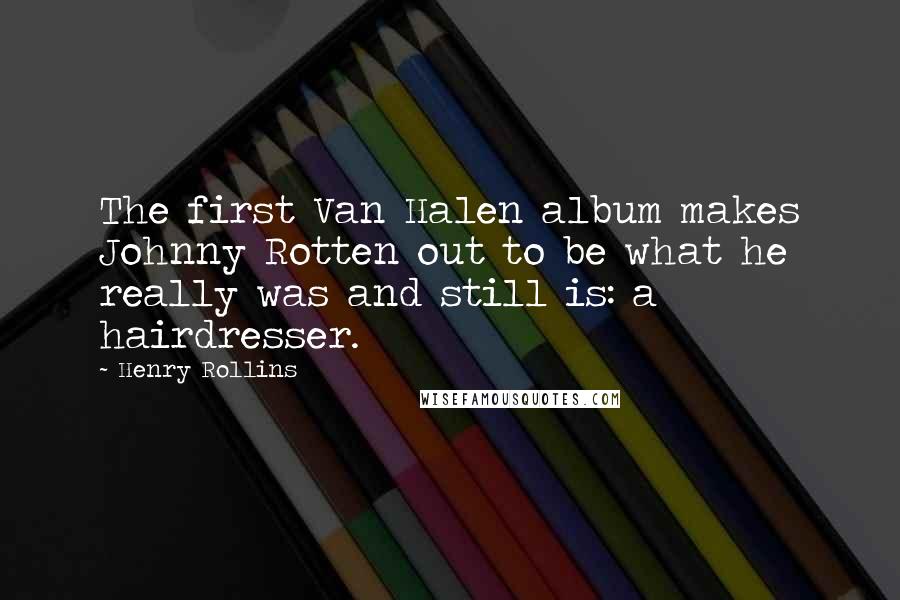 Henry Rollins Quotes: The first Van Halen album makes Johnny Rotten out to be what he really was and still is: a hairdresser.