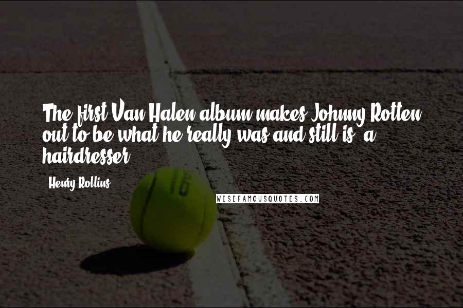 Henry Rollins Quotes: The first Van Halen album makes Johnny Rotten out to be what he really was and still is: a hairdresser.