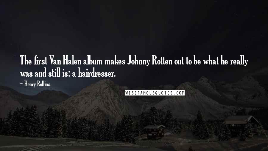 Henry Rollins Quotes: The first Van Halen album makes Johnny Rotten out to be what he really was and still is: a hairdresser.