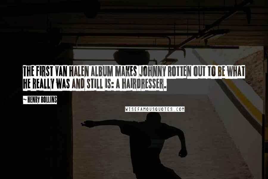 Henry Rollins Quotes: The first Van Halen album makes Johnny Rotten out to be what he really was and still is: a hairdresser.