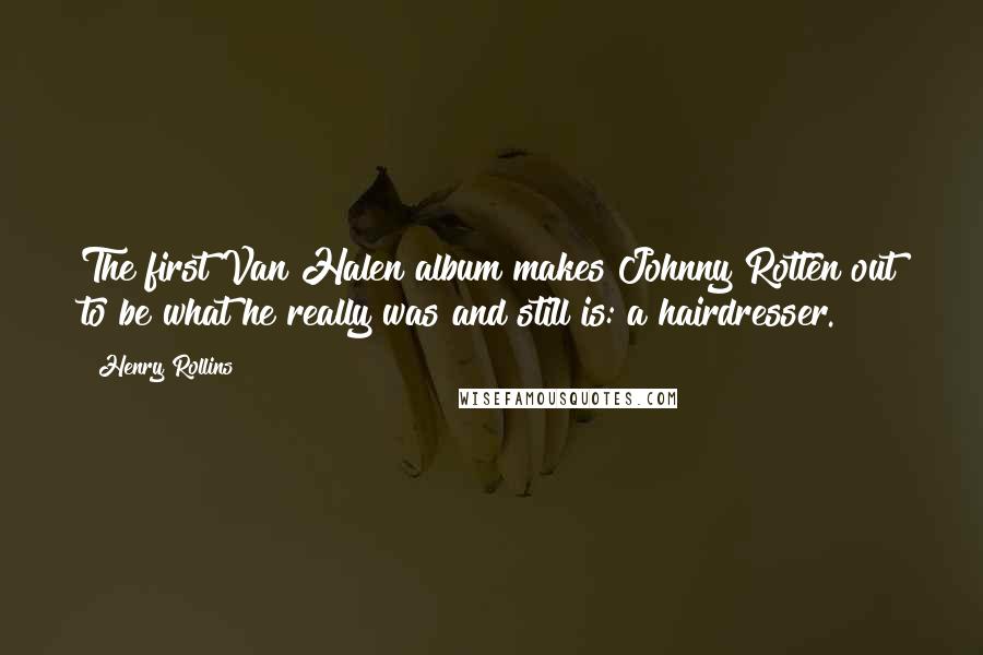 Henry Rollins Quotes: The first Van Halen album makes Johnny Rotten out to be what he really was and still is: a hairdresser.