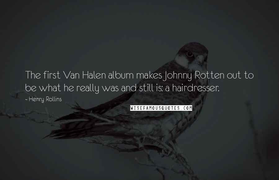 Henry Rollins Quotes: The first Van Halen album makes Johnny Rotten out to be what he really was and still is: a hairdresser.