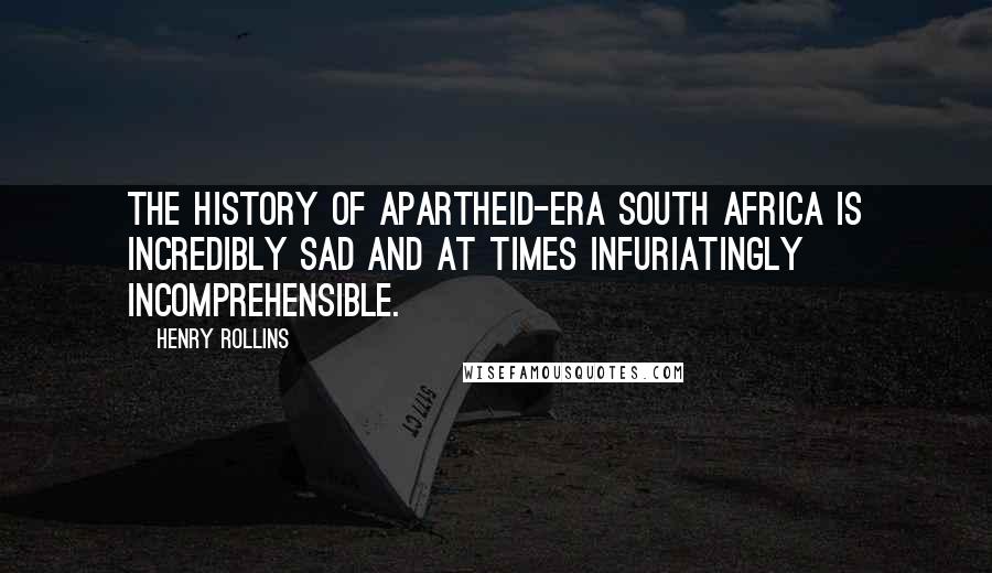 Henry Rollins Quotes: The history of apartheid-era South Africa is incredibly sad and at times infuriatingly incomprehensible.