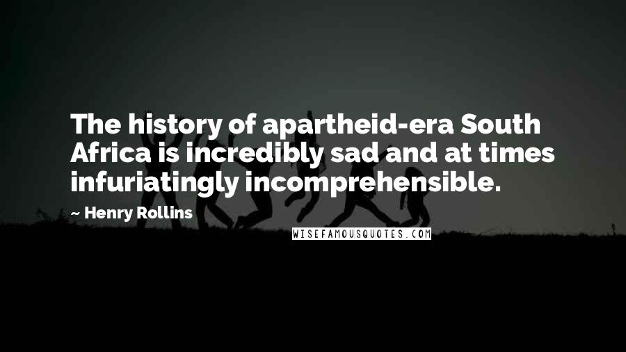 Henry Rollins Quotes: The history of apartheid-era South Africa is incredibly sad and at times infuriatingly incomprehensible.