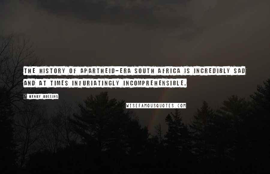 Henry Rollins Quotes: The history of apartheid-era South Africa is incredibly sad and at times infuriatingly incomprehensible.