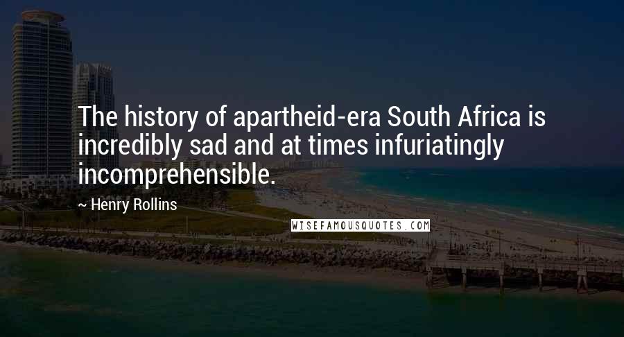 Henry Rollins Quotes: The history of apartheid-era South Africa is incredibly sad and at times infuriatingly incomprehensible.