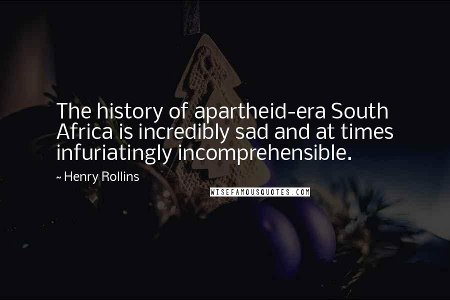 Henry Rollins Quotes: The history of apartheid-era South Africa is incredibly sad and at times infuriatingly incomprehensible.