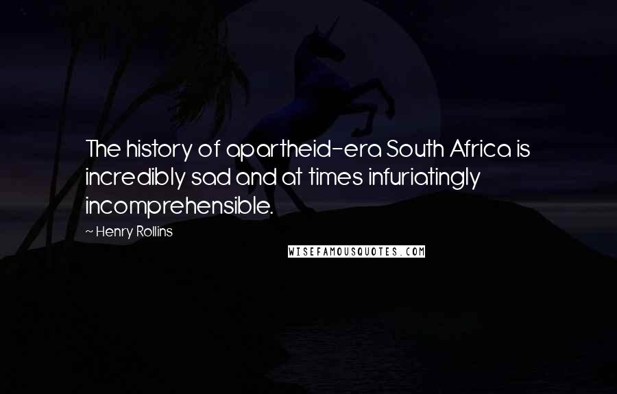 Henry Rollins Quotes: The history of apartheid-era South Africa is incredibly sad and at times infuriatingly incomprehensible.