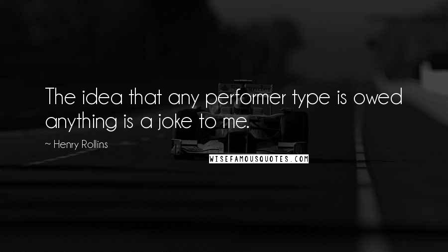 Henry Rollins Quotes: The idea that any performer type is owed anything is a joke to me.