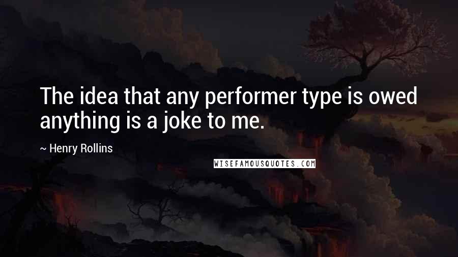 Henry Rollins Quotes: The idea that any performer type is owed anything is a joke to me.