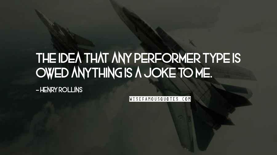 Henry Rollins Quotes: The idea that any performer type is owed anything is a joke to me.