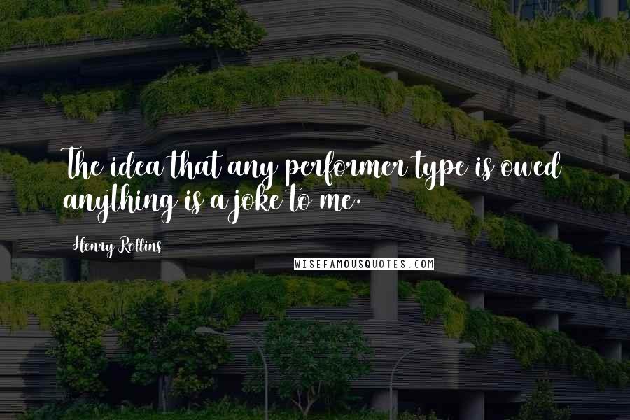 Henry Rollins Quotes: The idea that any performer type is owed anything is a joke to me.