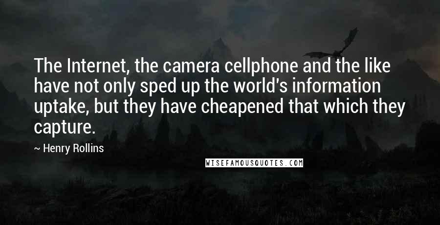 Henry Rollins Quotes: The Internet, the camera cellphone and the like have not only sped up the world's information uptake, but they have cheapened that which they capture.