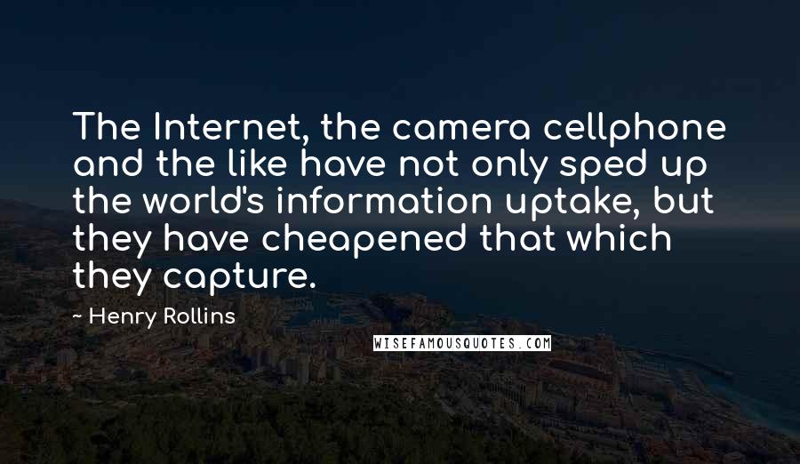 Henry Rollins Quotes: The Internet, the camera cellphone and the like have not only sped up the world's information uptake, but they have cheapened that which they capture.