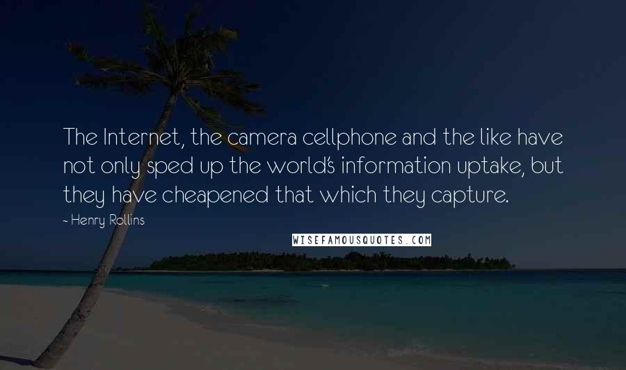 Henry Rollins Quotes: The Internet, the camera cellphone and the like have not only sped up the world's information uptake, but they have cheapened that which they capture.