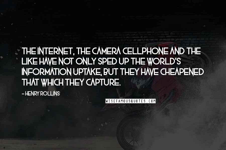 Henry Rollins Quotes: The Internet, the camera cellphone and the like have not only sped up the world's information uptake, but they have cheapened that which they capture.