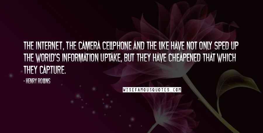 Henry Rollins Quotes: The Internet, the camera cellphone and the like have not only sped up the world's information uptake, but they have cheapened that which they capture.