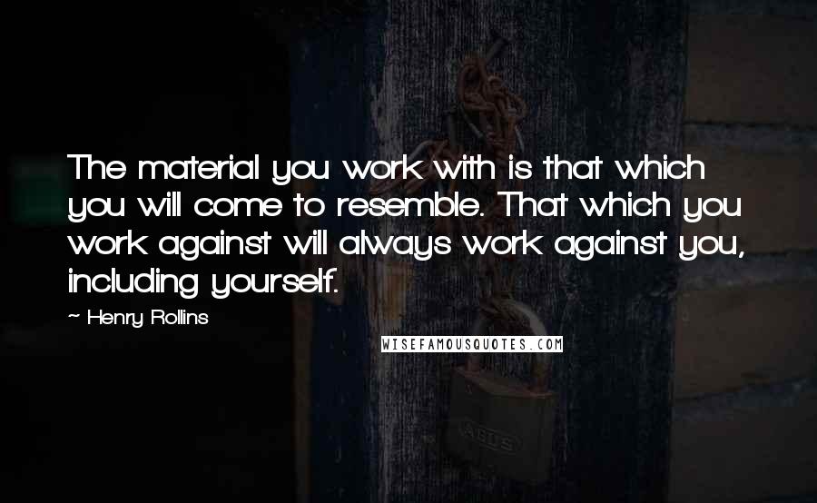 Henry Rollins Quotes: The material you work with is that which you will come to resemble. That which you work against will always work against you, including yourself.