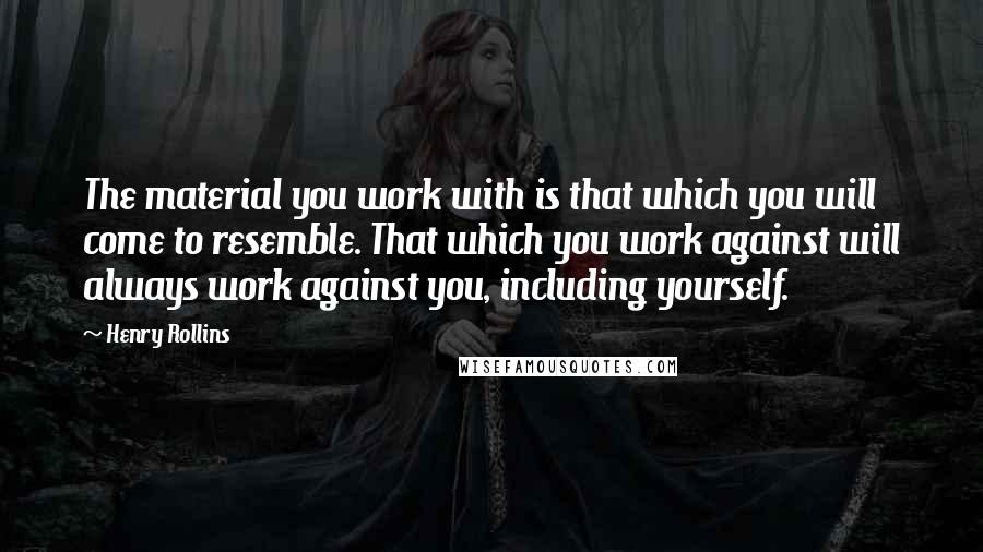 Henry Rollins Quotes: The material you work with is that which you will come to resemble. That which you work against will always work against you, including yourself.