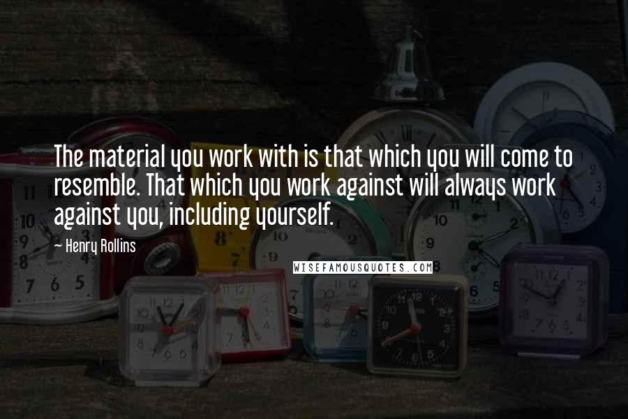 Henry Rollins Quotes: The material you work with is that which you will come to resemble. That which you work against will always work against you, including yourself.