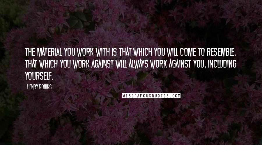 Henry Rollins Quotes: The material you work with is that which you will come to resemble. That which you work against will always work against you, including yourself.